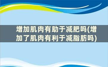 增加肌肉有助于减肥吗(增加了肌肉有利于减脂肪吗)