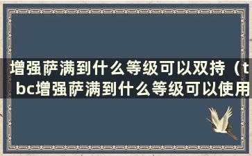 增强萨满到什么等级可以双持（tbc增强萨满到什么等级可以使用双手武器）