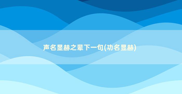 声名显赫之辈下一句(功名显赫)