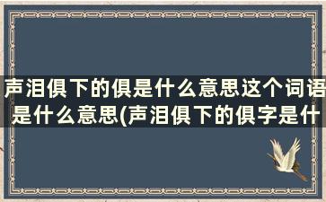 声泪俱下的俱是什么意思这个词语是什么意思(声泪俱下的俱字是什么)