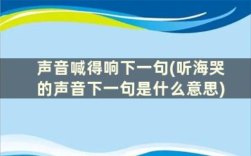 声音喊得响下一句(听海哭的声音下一句是什么意思)