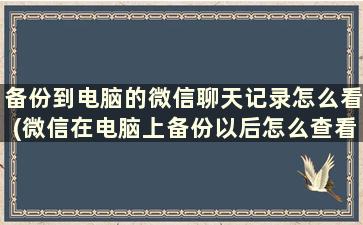 备份到电脑的微信聊天记录怎么看(微信在电脑上备份以后怎么查看聊天记录)