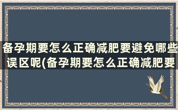 备孕期要怎么正确减肥要避免哪些误区呢(备孕期要怎么正确减肥要避免哪些误区呢)