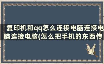 复印机和qq怎么连接电脑连接电脑连接电脑(怎么把手机的东西传到电脑再去复印)