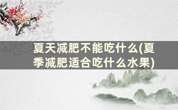 夏天减肥不能吃什么(夏季减肥适合吃什么水果)