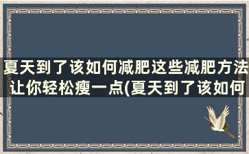 夏天到了该如何减肥这些减肥方法让你轻松瘦一点(夏天到了该如何减肥这些减肥方法让你轻松瘦下去)