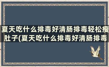 夏天吃什么排毒好清肠排毒轻松瘦肚子(夏天吃什么排毒好清肠排毒轻松瘦身快)