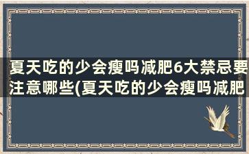 夏天吃的少会瘦吗减肥6大禁忌要注意哪些(夏天吃的少会瘦吗减肥6大禁忌要注意些什么)