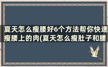 夏天怎么瘦腰好6个方法帮你快速瘦腰上的肉(夏天怎么瘦肚子和腰上赘肉)