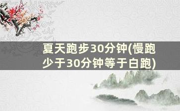 夏天跑步30分钟(慢跑少于30分钟等于白跑)