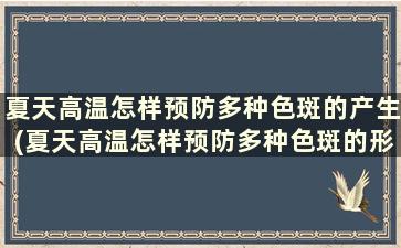 夏天高温怎样预防多种色斑的产生(夏天高温怎样预防多种色斑的形成)