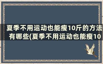 夏季不用运动也能瘦10斤的方法有哪些(夏季不用运动也能瘦10斤的方法女生)