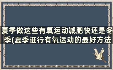 夏季做这些有氧运动减肥快还是冬季(夏季进行有氧运动的最好方法)