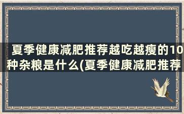 夏季健康减肥推荐越吃越瘦的10种杂粮是什么(夏季健康减肥推荐越吃越瘦的10种杂粮有哪些)