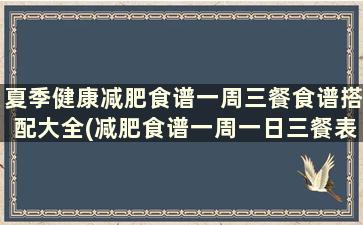 夏季健康减肥食谱一周三餐食谱搭配大全(减肥食谱一周一日三餐表)