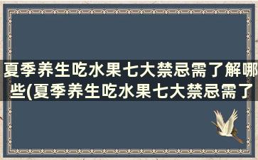 夏季养生吃水果七大禁忌需了解哪些(夏季养生吃水果七大禁忌需了解哪些内容)