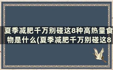 夏季减肥千万别碰这8种高热量食物是什么(夏季减肥千万别碰这8种高热量食物有哪些)