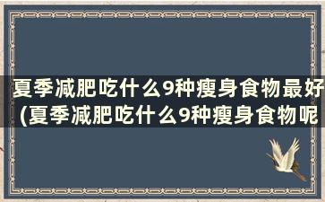 夏季减肥吃什么9种瘦身食物最好(夏季减肥吃什么9种瘦身食物呢)