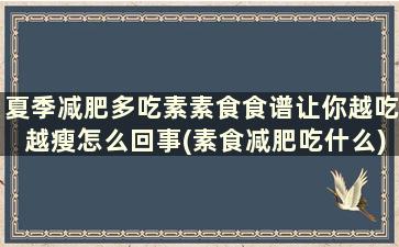 夏季减肥多吃素素食食谱让你越吃越瘦怎么回事(素食减肥吃什么)