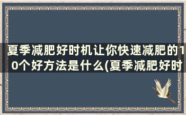 夏季减肥好时机让你快速减肥的10个好方法是什么(夏季减肥好时机让你快速减肥的10个好方法)