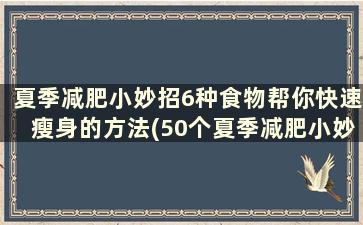 夏季减肥小妙招6种食物帮你快速瘦身的方法(50个夏季减肥小妙招)