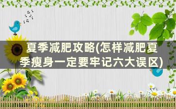 夏季减肥攻略(怎样减肥夏季瘦身一定要牢记六大误区)