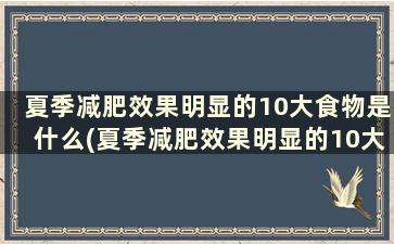 夏季减肥效果明显的10大食物是什么(夏季减肥效果明显的10大食物是)