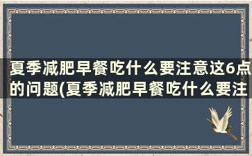 夏季减肥早餐吃什么要注意这6点的问题(夏季减肥早餐吃什么要注意这6点的食物)