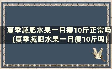 夏季减肥水果一月瘦10斤正常吗(夏季减肥水果一月瘦10斤吗)