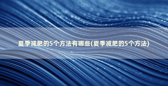 夏季减肥的5个方法有哪些(夏季减肥的5个方法)