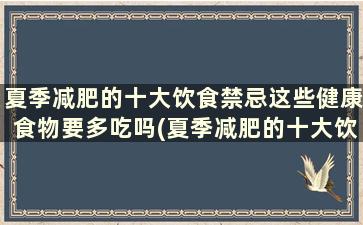 夏季减肥的十大饮食禁忌这些健康食物要多吃吗(夏季减肥的十大饮食禁忌这些健康食物要多吃还是少吃)