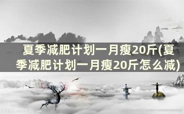 夏季减肥计划一月瘦20斤(夏季减肥计划一月瘦20斤怎么减)