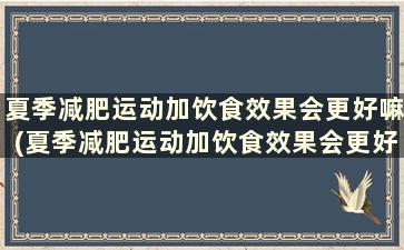 夏季减肥运动加饮食效果会更好嘛(夏季减肥运动加饮食效果会更好一些吗)