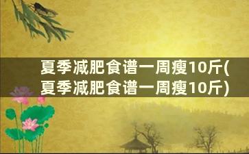 夏季减肥食谱一周瘦10斤(夏季减肥食谱一周瘦10斤)