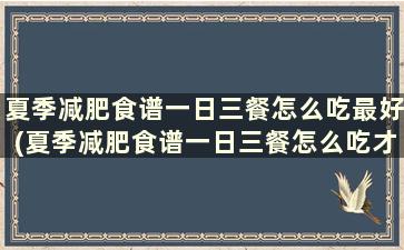 夏季减肥食谱一日三餐怎么吃最好(夏季减肥食谱一日三餐怎么吃才好)