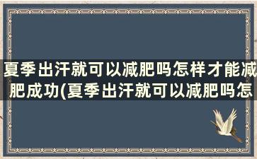 夏季出汗就可以减肥吗怎样才能减肥成功(夏季出汗就可以减肥吗怎样才能减肥快)