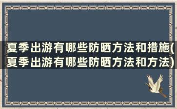 夏季出游有哪些防晒方法和措施(夏季出游有哪些防晒方法和方法)