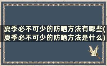 夏季必不可少的防晒方法有哪些(夏季必不可少的防晒方法是什么)