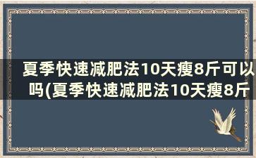 夏季快速减肥法10天瘦8斤可以吗(夏季快速减肥法10天瘦8斤)