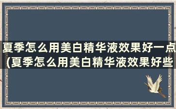 夏季怎么用美白精华液效果好一点(夏季怎么用美白精华液效果好些)