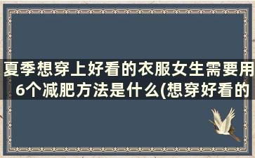 夏季想穿上好看的衣服女生需要用6个减肥方法是什么(想穿好看的衣服只有减肥下来)