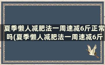 夏季懒人减肥法一周速减6斤正常吗(夏季懒人减肥法一周速减6斤吗)