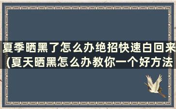 夏季晒黑了怎么办绝招快速白回来(夏天晒黑怎么办教你一个好方法)