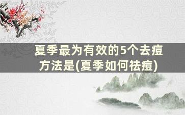 夏季最为有效的5个去痘方法是(夏季如何祛痘)