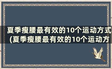 夏季瘦腰最有效的10个运动方式(夏季瘦腰最有效的10个运动方式)