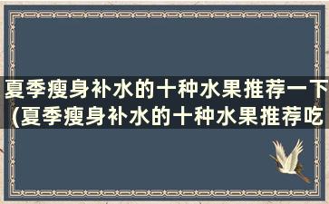 夏季瘦身补水的十种水果推荐一下(夏季瘦身补水的十种水果推荐吃)