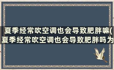 夏季经常吹空调也会导致肥胖嘛(夏季经常吹空调也会导致肥胖吗为什么)