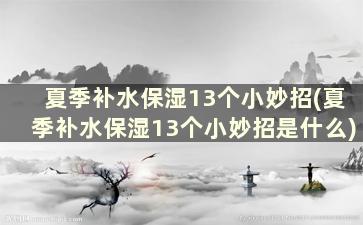 夏季补水保湿13个小妙招(夏季补水保湿13个小妙招是什么)