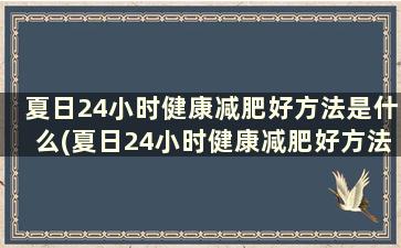 夏日24小时健康减肥好方法是什么(夏日24小时健康减肥好方法吗)