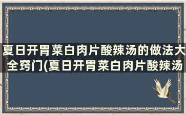 夏日开胃菜白肉片酸辣汤的做法大全窍门(夏日开胃菜白肉片酸辣汤的做法大全)